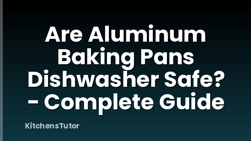 Are Aluminum Baking Pans Dishwasher Safe? - Complete Guide