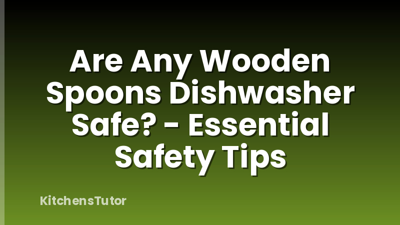 Are Any Wooden Spoons Dishwasher Safe? - Essential Safety Tips