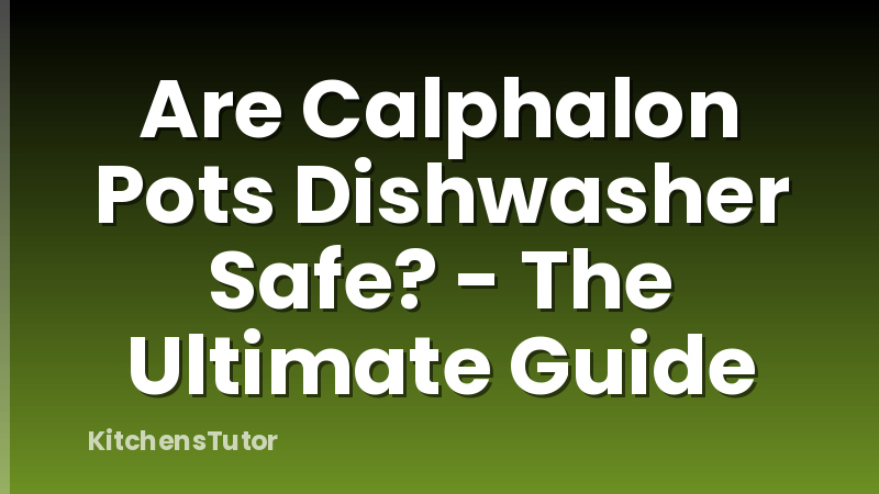 Are Calphalon Pots Dishwasher Safe? - The Ultimate Guide