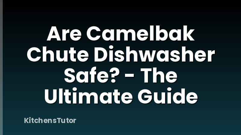 Are Camelbak Chute Dishwasher Safe? - The Ultimate Guide
