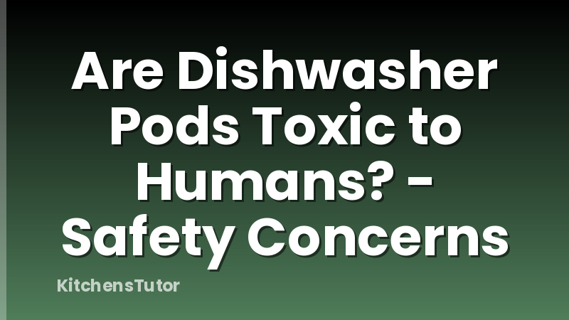 Are Dishwasher Pods Toxic to Humans? - Safety Concerns