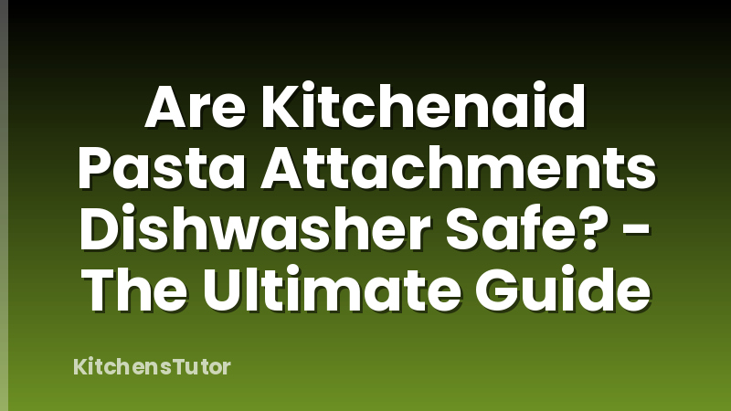 Are Kitchenaid Pasta Attachments Dishwasher Safe? - The Ultimate Guide