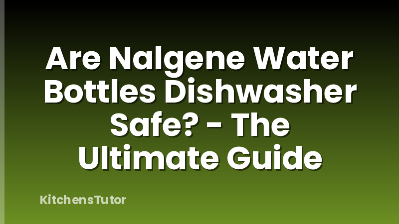 Are Nalgene Water Bottles Dishwasher Safe? - The Ultimate Guide