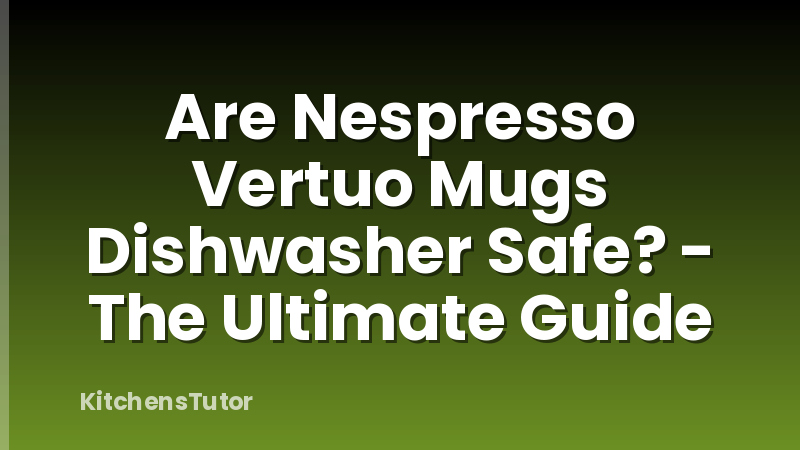 Are Nespresso Vertuo Mugs Dishwasher Safe? - The Ultimate Guide