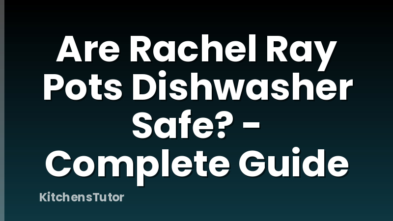 Are Rachel Ray Pots Dishwasher Safe? - Complete Guide