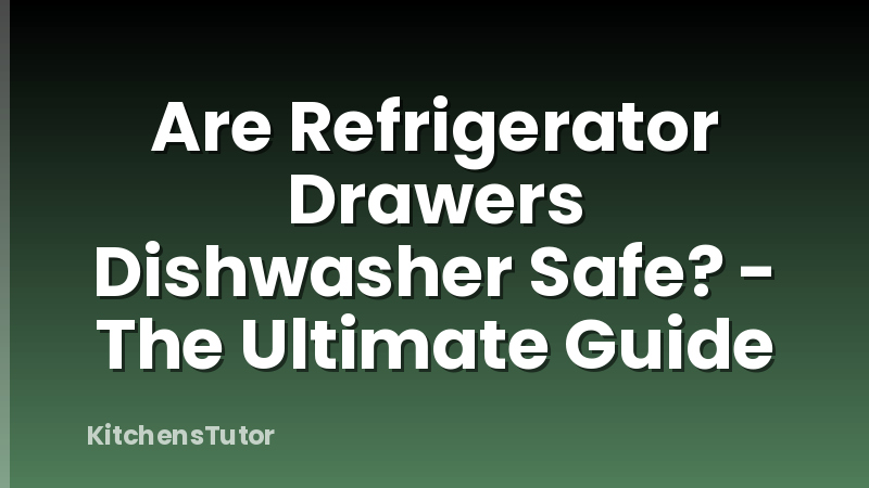 Are Refrigerator Drawers Dishwasher Safe? - The Ultimate Guide
