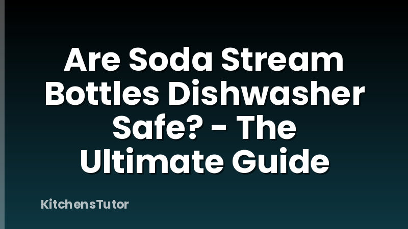 Are Soda Stream Bottles Dishwasher Safe? - The Ultimate Guide