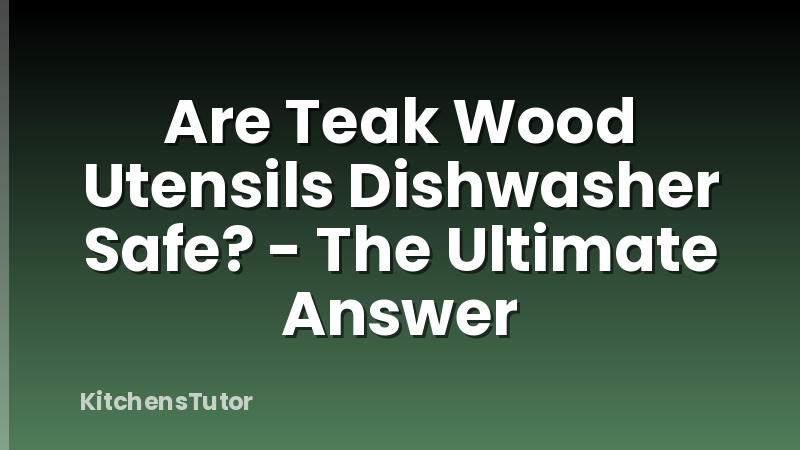 Are Teak Wood Utensils Dishwasher Safe? - The Ultimate Answer