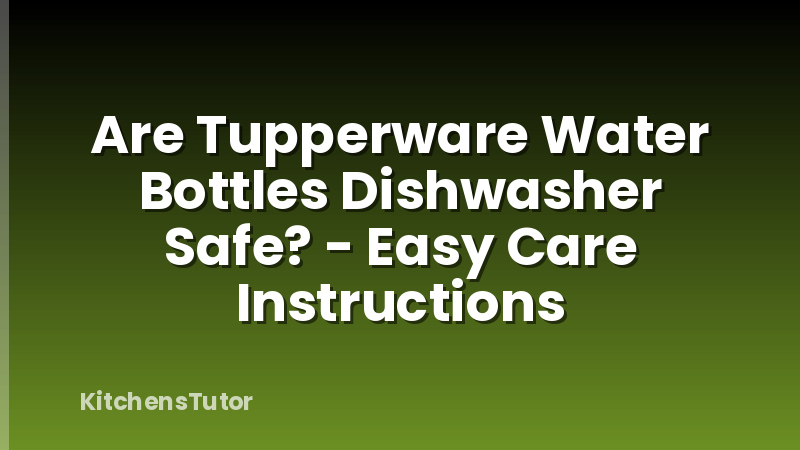 Are Tupperware Water Bottles Dishwasher Safe? - Easy Care Instructions