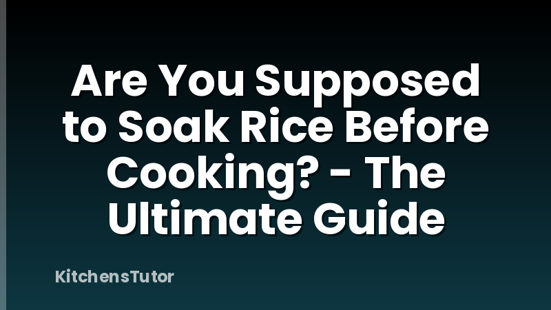 Are You Supposed to Soak Rice Before Cooking? - The Ultimate Guide