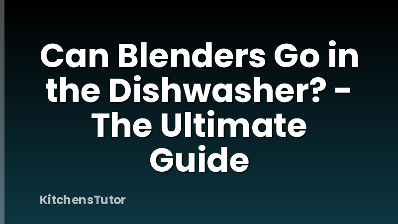 Can Blenders Go in the Dishwasher? - The Ultimate Guide