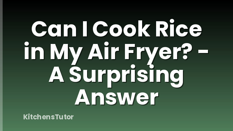 Can I Cook Rice in My Air Fryer? - A Surprising Answer