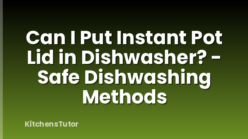 Can I Put Instant Pot Lid in Dishwasher? - Safe Dishwashing Methods