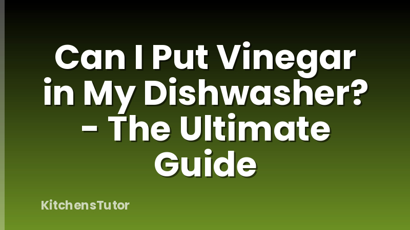 Can I Put Vinegar in My Dishwasher? - The Ultimate Guide
