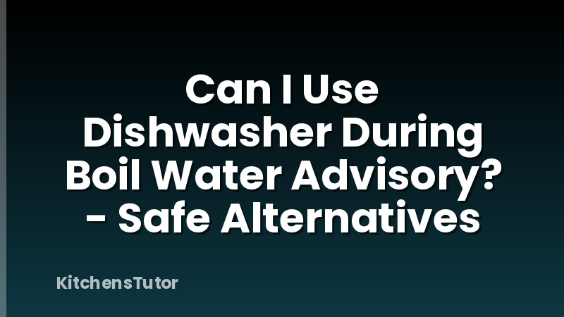 Can I Use Dishwasher During Boil Water Advisory? - Safe Alternatives
