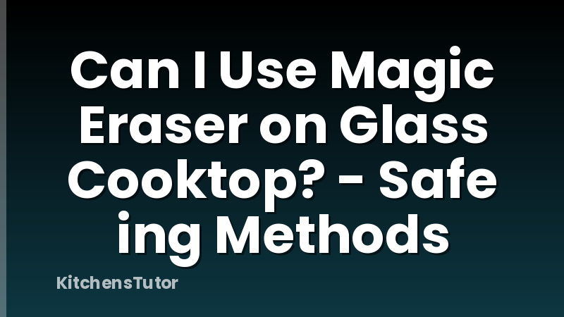 Can I Use Magic Eraser on Glass Cooktop? - Safe ing Methods