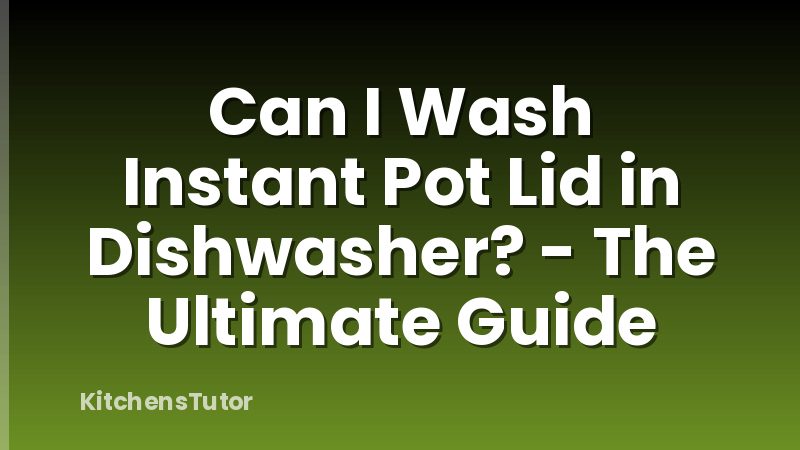 Can I Wash Instant Pot Lid in Dishwasher? - The Ultimate Guide