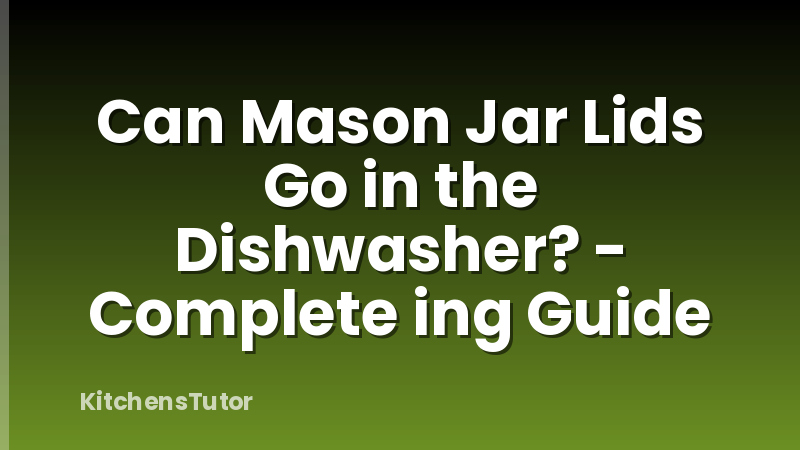 Can Mason Jar Lids Go in the Dishwasher? - Complete ing Guide