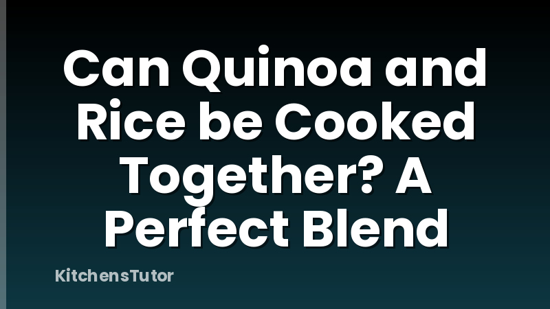 Can Quinoa and Rice be Cooked Together? A Perfect Blend