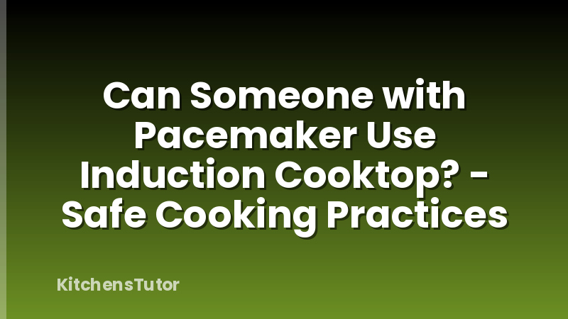 Can Someone with Pacemaker Use Induction Cooktop? - Safe Cooking Practices