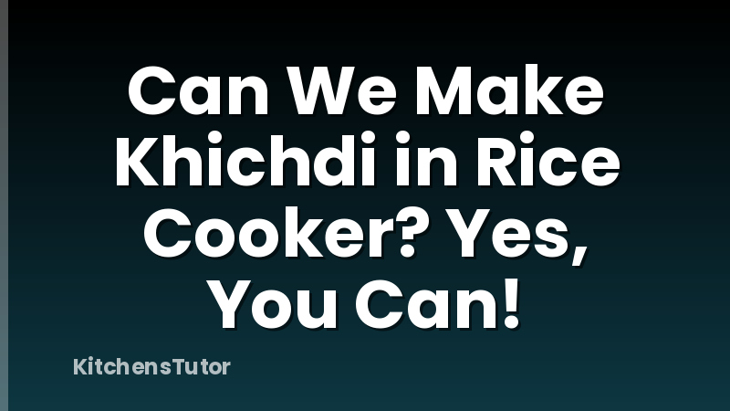 Can We Make Khichdi in Rice Cooker? Yes, You Can!