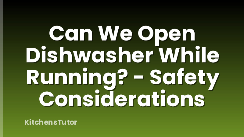 Can We Open Dishwasher While Running? - Safety Considerations