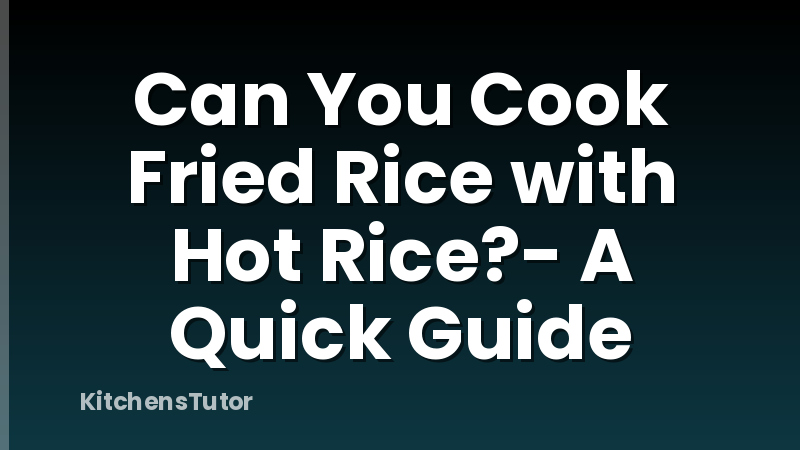 Can You Cook Fried Rice with Hot Rice?- A Quick Guide