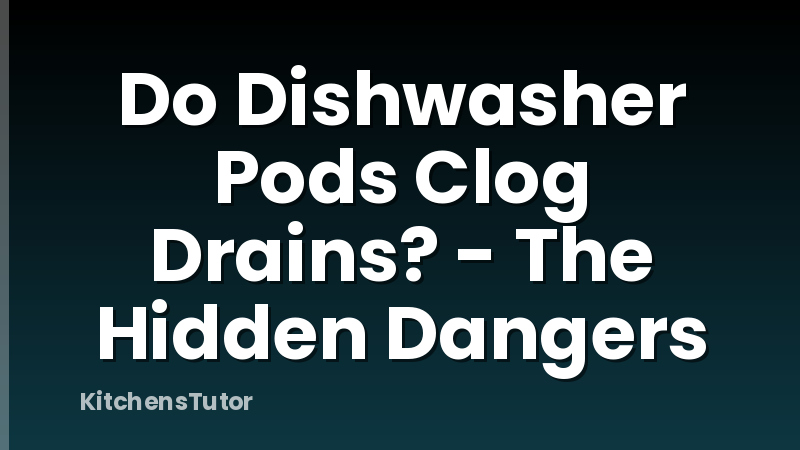 Do Dishwasher Pods Clog Drains? - The Hidden Dangers