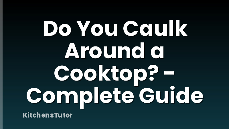 Do You Caulk Around a Cooktop? - Complete Guide