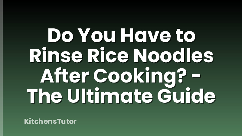 Do You Have to Rinse Rice Noodles After Cooking? - The Ultimate Guide