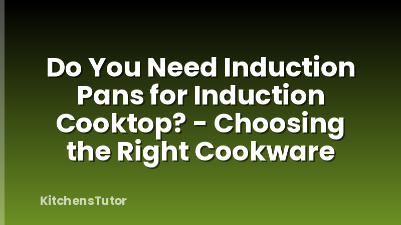 Do You Need Induction Pans for Induction Cooktop? - Choosing the Right Cookware