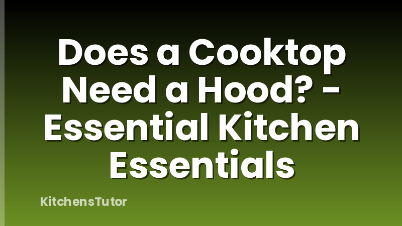 Does a Cooktop Need a Hood? - Essential Kitchen Essentials