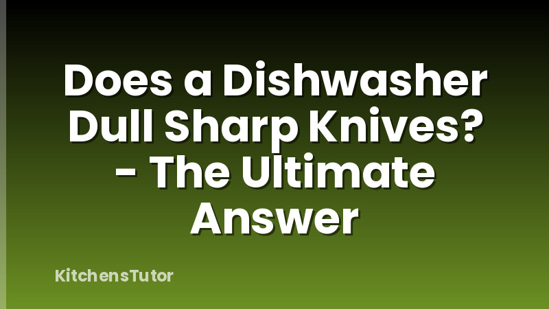 Does a Dishwasher Dull Sharp Knives? - The Ultimate Answer