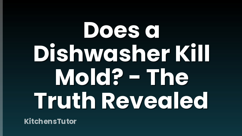 Does a Dishwasher Kill Mold? - The Truth Revealed