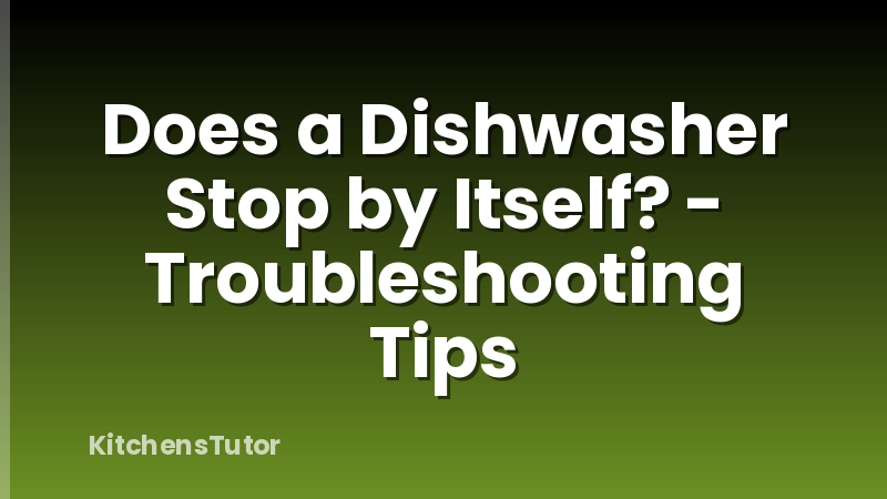 Does a Dishwasher Stop by Itself? - Troubleshooting Tips