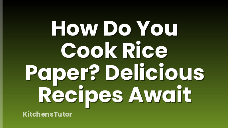 How Do You Cook Rice Paper? Delicious Recipes Await