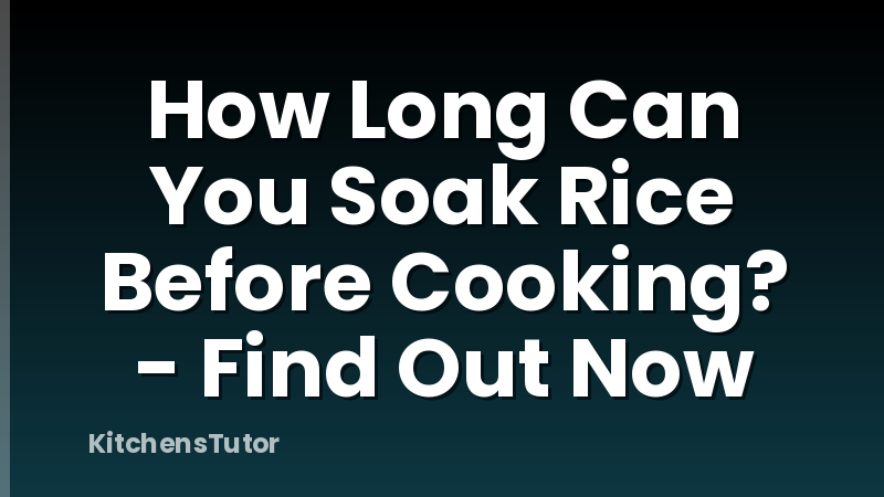 How Long Can You Soak Rice Before Cooking? - Find Out Now