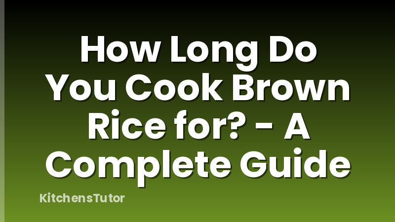 How Long Do You Cook Brown Rice for? - A Complete Guide