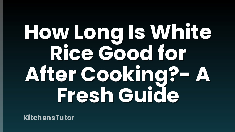 How Long Is White Rice Good for After Cooking?- A Fresh Guide