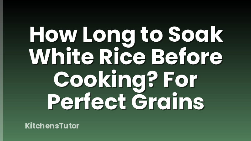 How Long to Soak White Rice Before Cooking? For Perfect Grains
