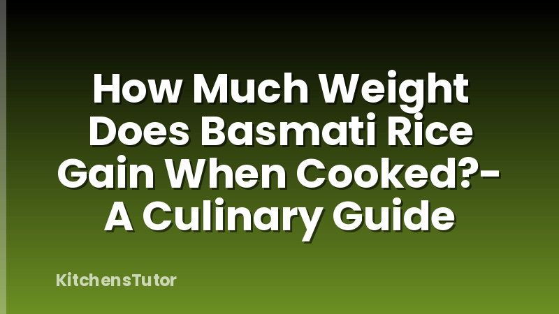 How Much Weight Does Basmati Rice Gain When Cooked?- A Culinary Guide