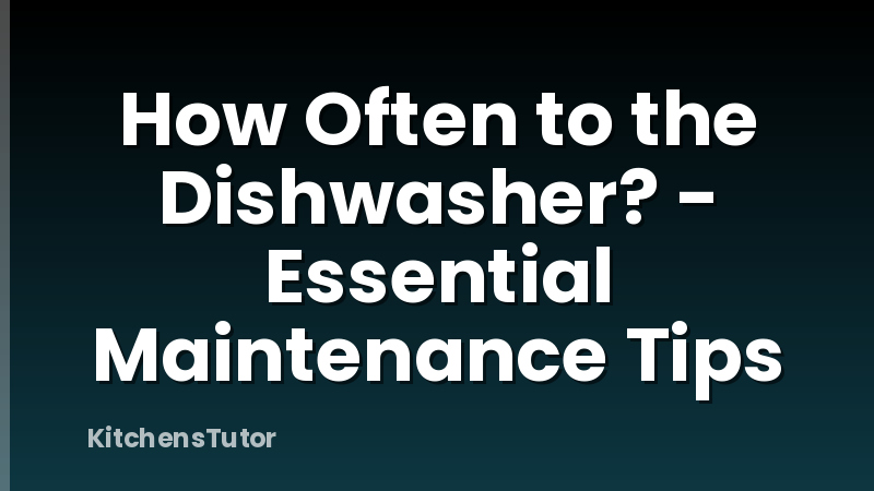 How Often to the Dishwasher? - Essential Maintenance Tips