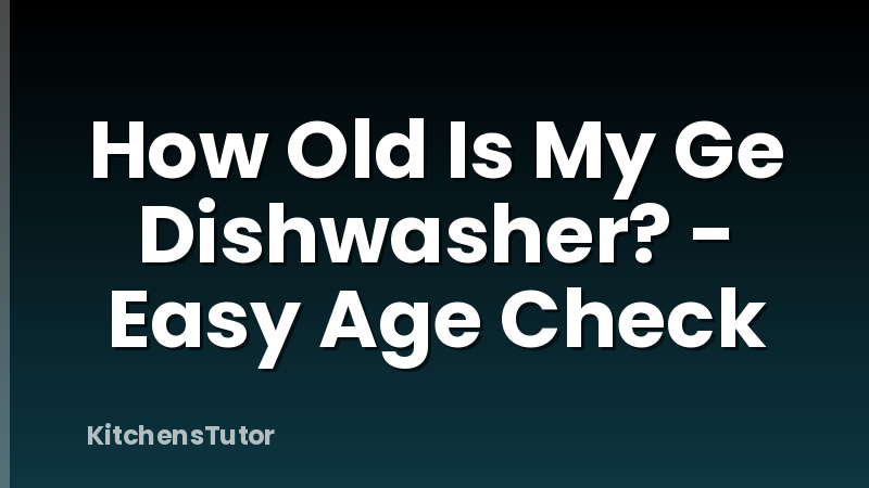 How Old Is My Ge Dishwasher? - Easy Age Check