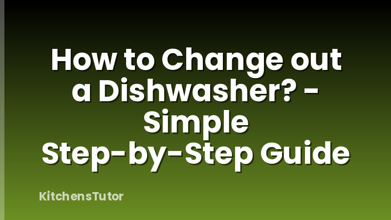 How to Change out a Dishwasher? - Simple Step-by-Step Guide