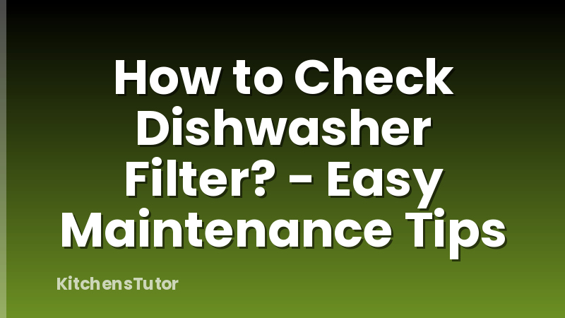 How to Check Dishwasher Filter? - Easy Maintenance Tips