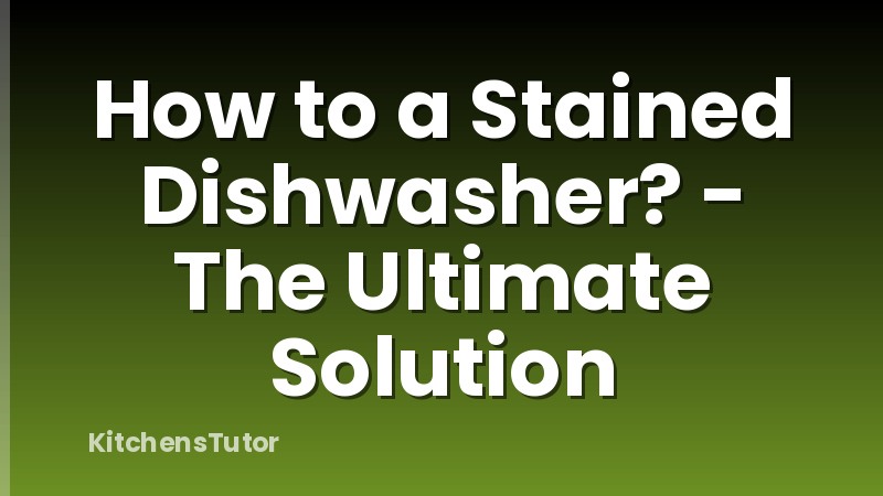 How to a Stained Dishwasher? - The Ultimate Solution