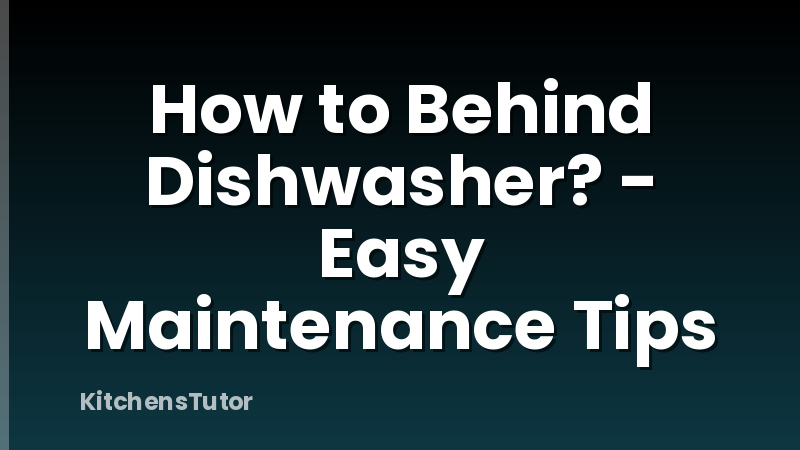 How to Behind Dishwasher? - Easy Maintenance Tips