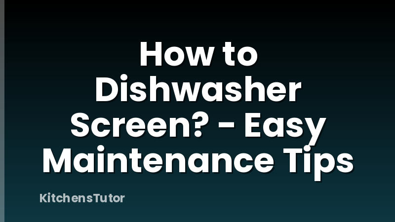 How to Dishwasher Screen? - Easy Maintenance Tips