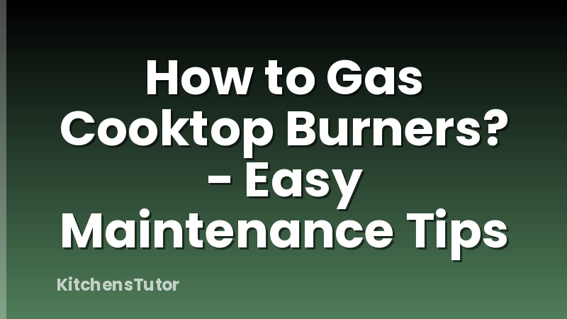 How to Gas Cooktop Burners? - Easy Maintenance Tips