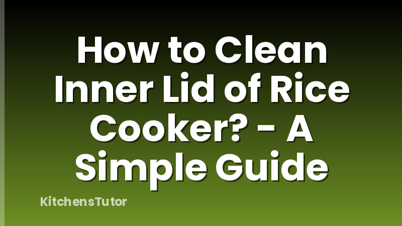 How to Clean Inner Lid of Rice Cooker? - A Simple Guide